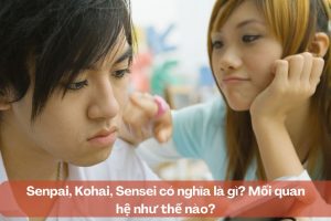 Senpai, Kohai, Sensei có nghĩa là gì? Mối quan hệ như thế nào?